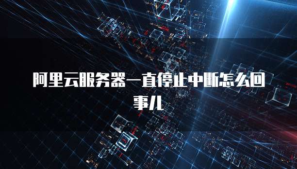 阿里云服务器一直停止中断怎么回事儿
