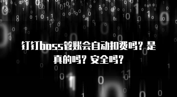 钉钉boss管账会自动扣费吗?是真的吗?安全吗?