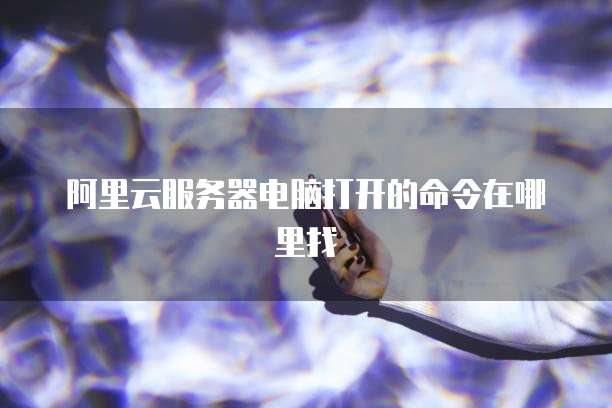 阿里云服务器电脑打开的命令在哪里找