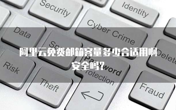 阿里云免费邮箱容量多少合适用啊安全吗?