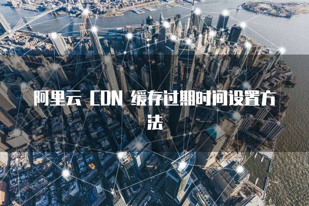 阿里云 CDN 缓存过期时间设置方法