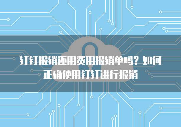 钉钉报销还用费用报销单吗？如何正确使用钉钉进行报销