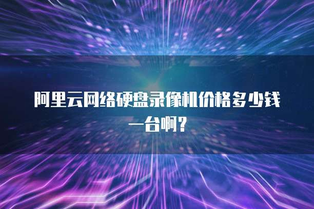 阿里云网络硬盘录像机价格多少钱一台啊?