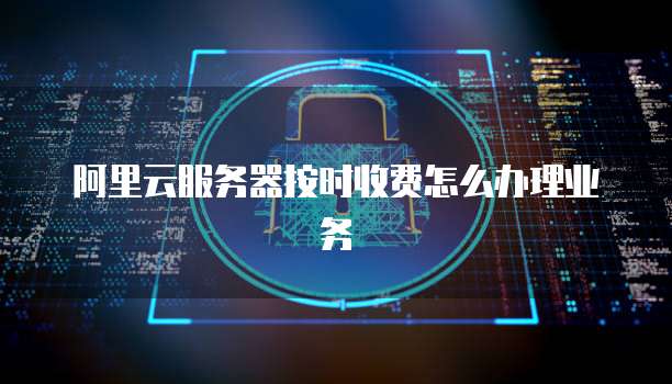 阿里云服务器按时收费怎么办理业务