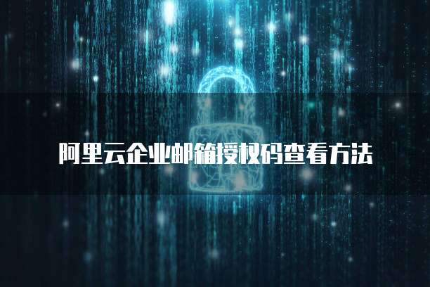 阿里云企业邮箱授权码查看方法