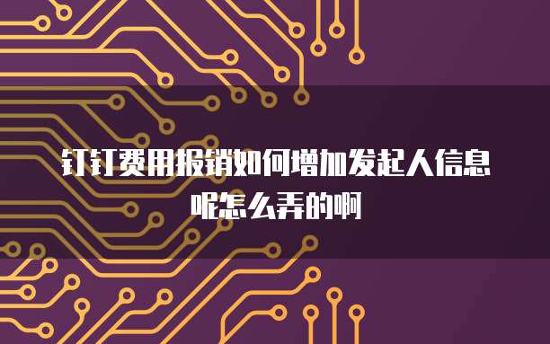 钉钉费用报销如何增加发起人信息呢怎么弄的啊