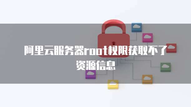 阿里云服务器root权限获取不了资源信息
