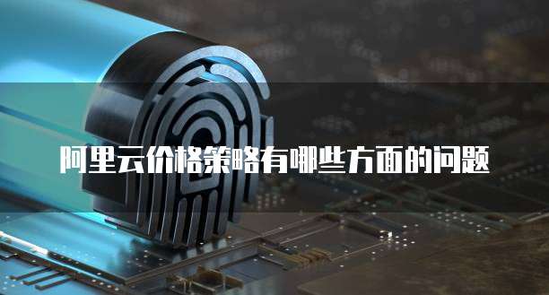 阿里云价格策略有哪些方面的问题