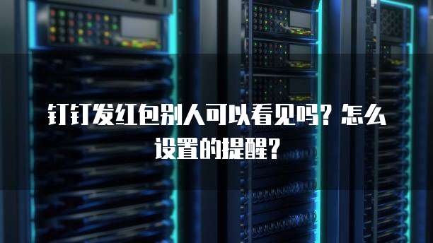钉钉发红包别人可以看见吗？怎么设置的提醒？