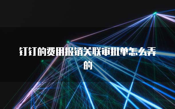 钉钉的费用报销关联审批单怎么弄的