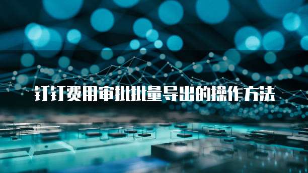 钉钉费用审批批量导出的操作方法