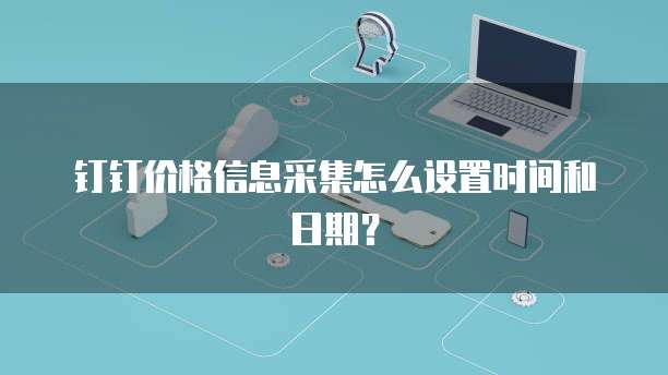 钉钉价格信息采集怎么设置时间和日期？