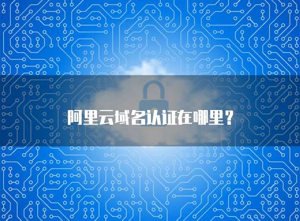 阿里云域名认证在哪里?