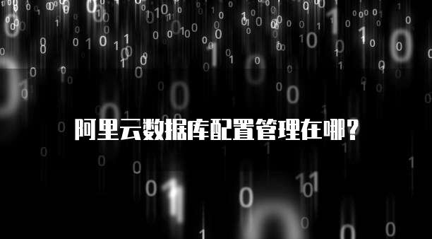阿里云数据库配置管理在哪?