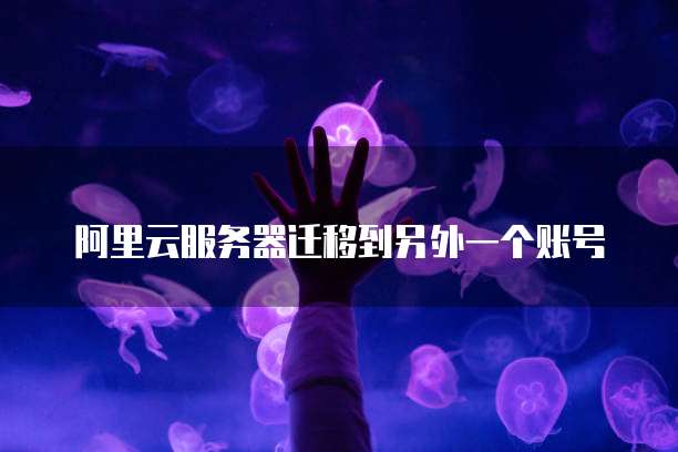 阿里云服务器迁移到另外一个账号