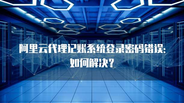 阿里云代理记账系统登录密码错误:如何解决?