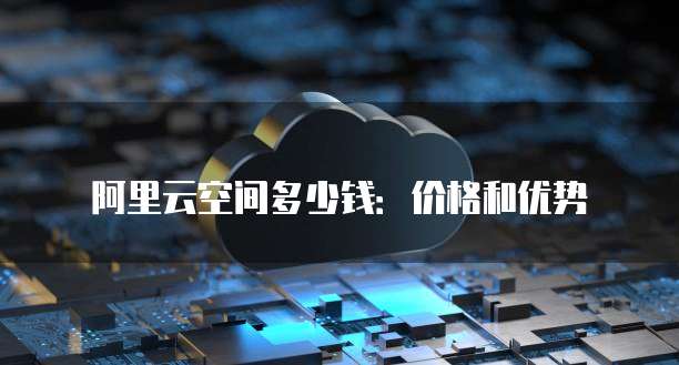 阿里云空间多少钱：价格和优势