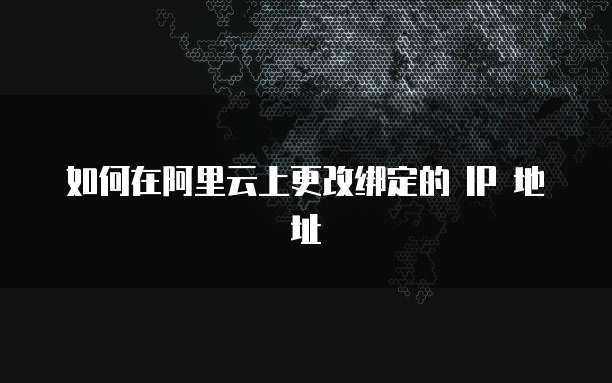 如何在阿里云上更改绑定的 IP 地址
