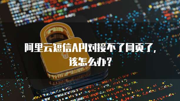 阿里云短信API对接不了网页了，该怎么办？