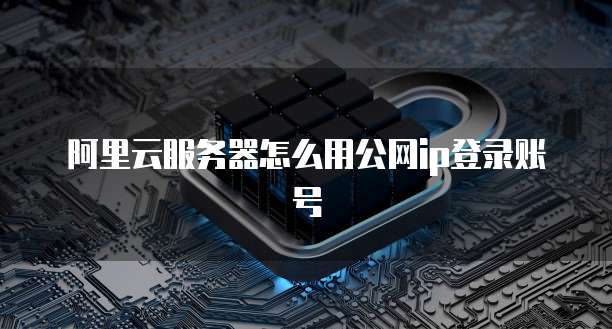阿里云服务器怎么用公网ip登录账号