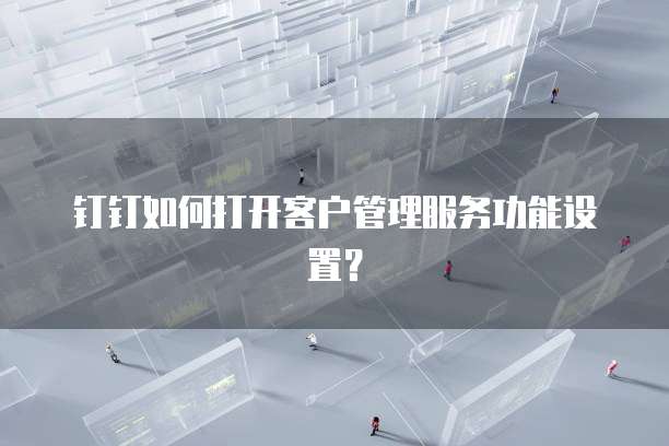 钉钉如何打开客户管理服务功能设置？