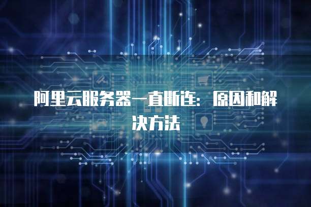 阿里云服务器一直断连:原因和解决方法