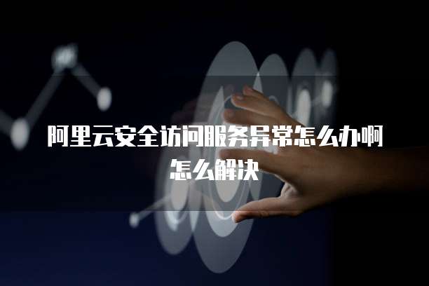 阿里云安全访问服务异常怎么办啊怎么解决