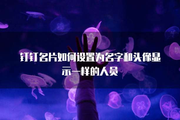 钉钉名片如何设置为名字和头像显示一样的人员