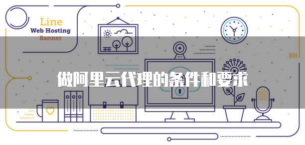 做阿里云代理的条件和要求