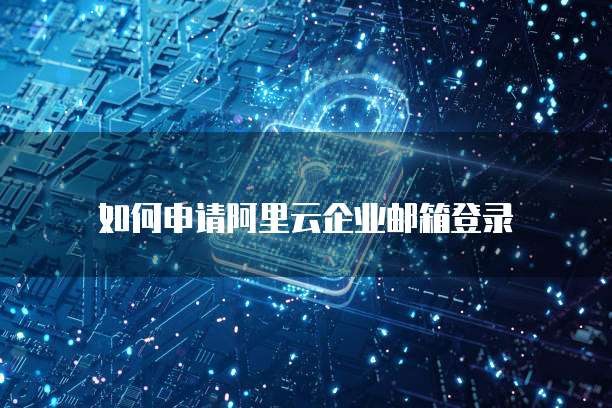 如何申请阿里云企业邮箱登录