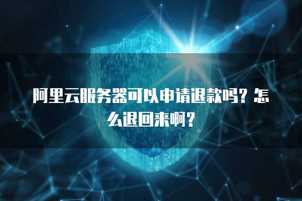 阿里云服务器可以申请退款吗?怎么退回来啊?
