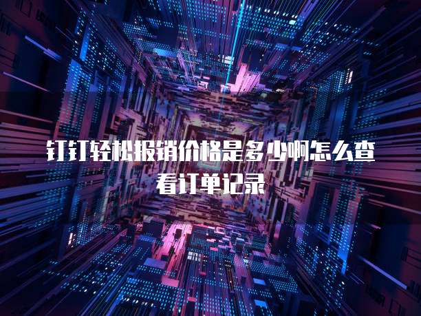 钉钉轻松报销价格是多少啊怎么查看订单记录