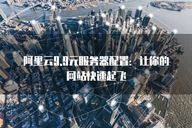 阿里云9.9元服务器配置:让你的网站快速起飞