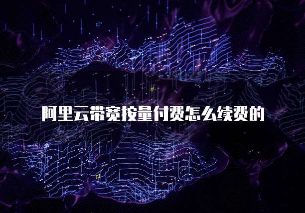 阿里云带宽按量付费怎么续费的