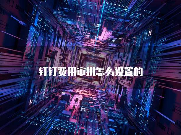 钉钉费用审批怎么设置的