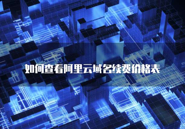 如何查看阿里云域名续费价格表
