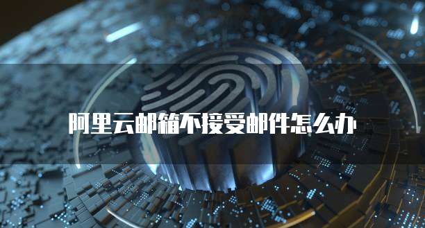 阿里云邮箱不接受邮件怎么办