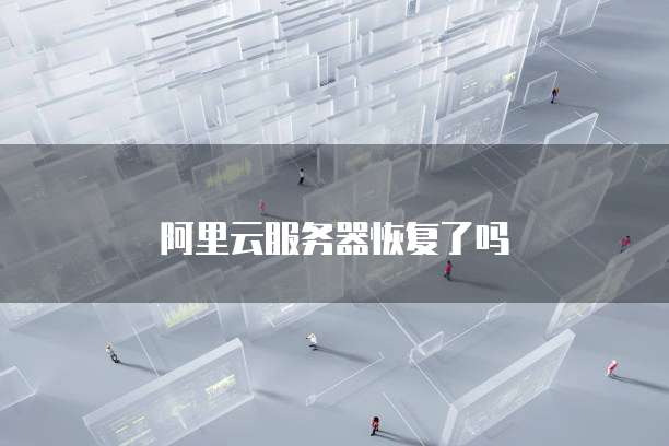 阿里云服务器恢复了吗