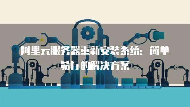 阿里云服务器重新安装系统:简单易行的解决方案