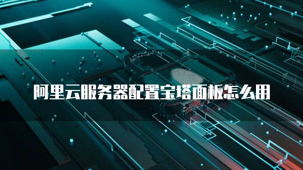 阿里云服务器配置宝塔面板怎么用