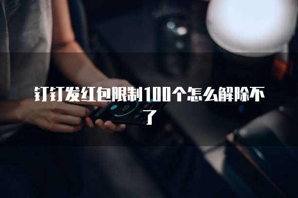 钉钉发红包限制100个怎么解除不了