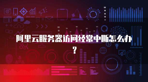 阿里云服务器访问经常中断怎么办？