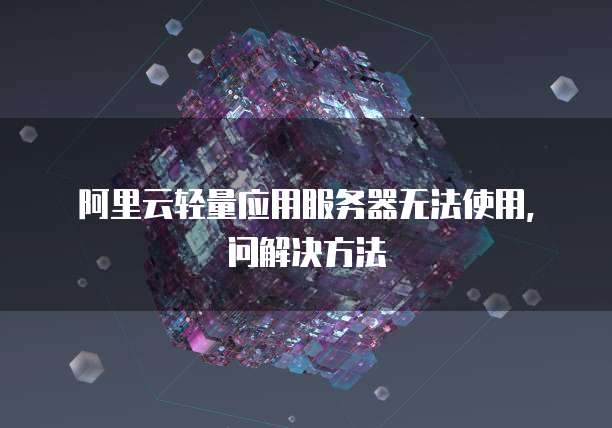 阿里云轻量应用服务器无法使用，问解决方法
