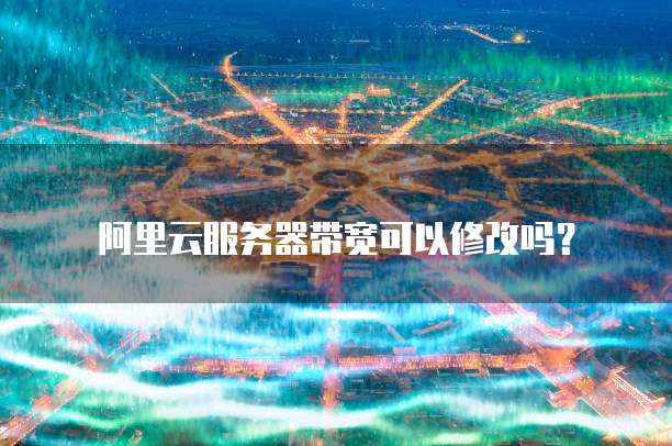 阿里云服务器带宽可以修改吗？