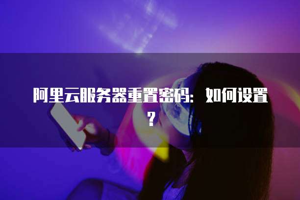 阿里云服务器重置密码:如何设置?
