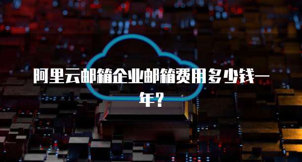 阿里云邮箱企业邮箱费用多少钱一年?