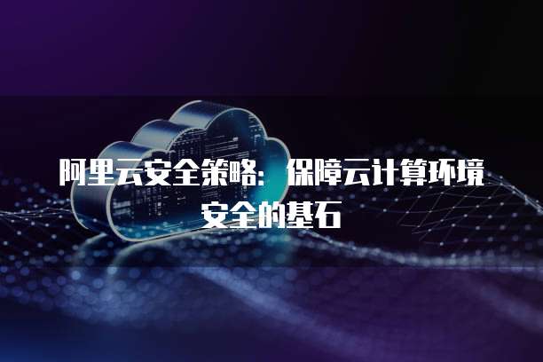 阿里云安全策略:保障云计算环境安全的基石