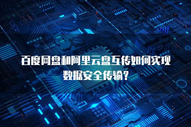 百度网盘和阿里云盘互传如何实现数据安全传输?