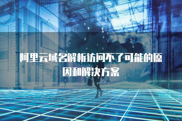 阿里云域名解析访问不了可能的原因和解决方案