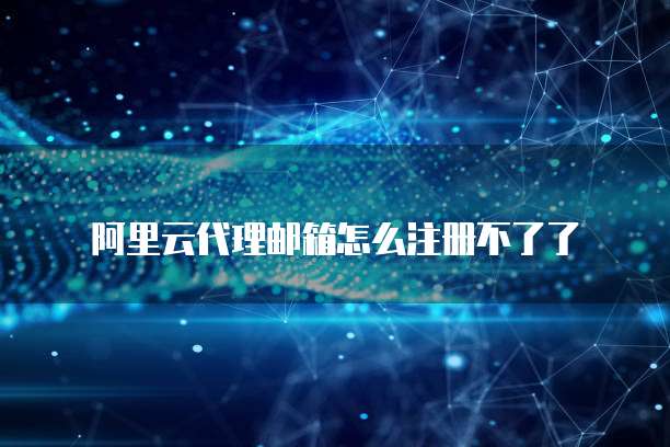 阿里云代理邮箱怎么注册不了了